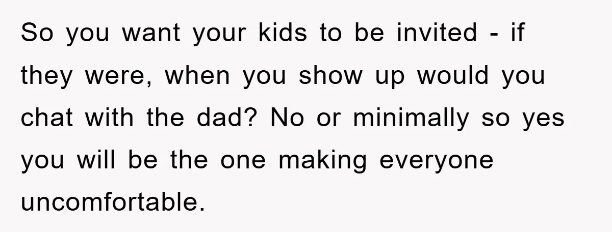 So you want your kids to be invited - if they were, when you show up would you chat with the dad? No or minimally so yes you will be...