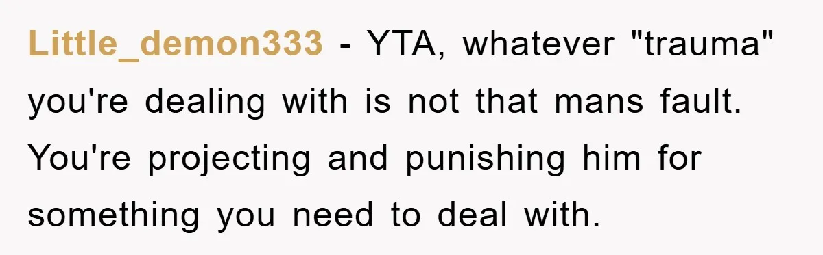 Little_demon333 − YTA, whatever "trauma" you're dealing with is not that mans fault. You're projecting and punishing him for something you need to deal with.