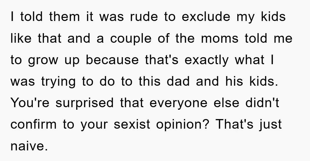 I told them it was rude to exclude my kids like that and a couple of the moms told me to grow up because that's exactly what I was trying...