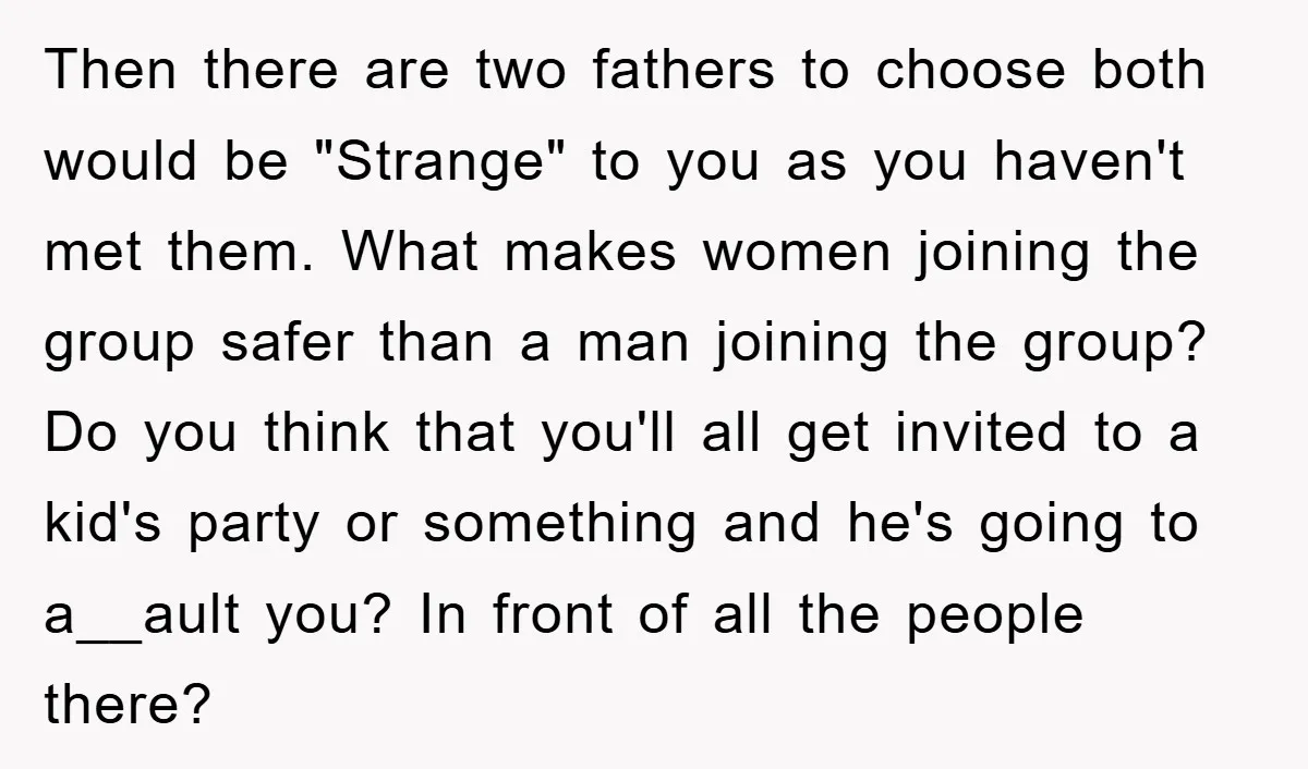 Then there are two fathers to choose both would be "Strange" to you as you haven't met them. What makes women joining the group safer than a man joining the...