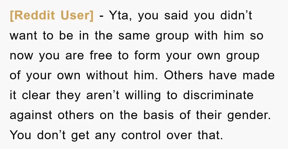[Reddit User] − Yta, you said you didn’t want to be in the same group with him so now you are free to form your own group of your own...