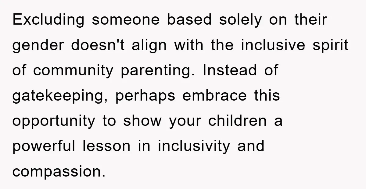 Excluding someone based solely on their gender doesn't align with the inclusive spirit of community parenting. Instead of gatekeeping, perhaps embrace this opportunity to show your children a powerful lesson...