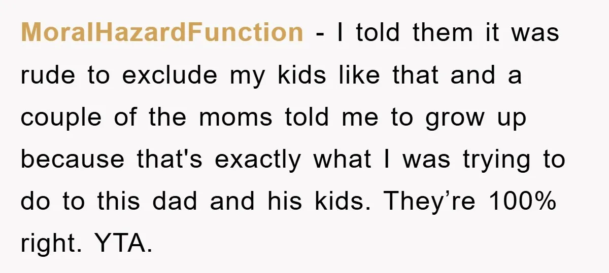 MoralHazardFunction − I told them it was rude to exclude my kids like that and a couple of the moms told me to grow up because that's exactly what I...