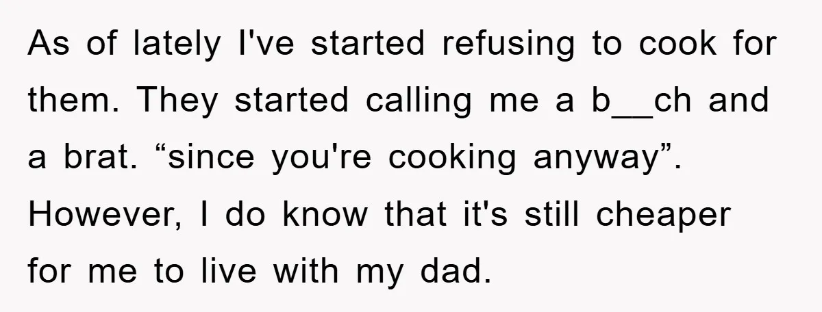 As of lately I've started refusing to cook for them. They started calling me a b__ch and a brat. “since you're cooking anyway”. However, I do know that it's still...