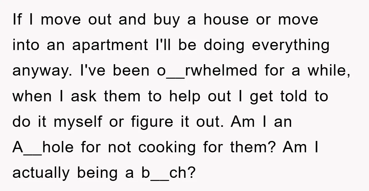 If I move out and buy a house or move into an apartment I'll be doing everything anyway. I've been o__rwhelmed for a while, when I ask them to help...