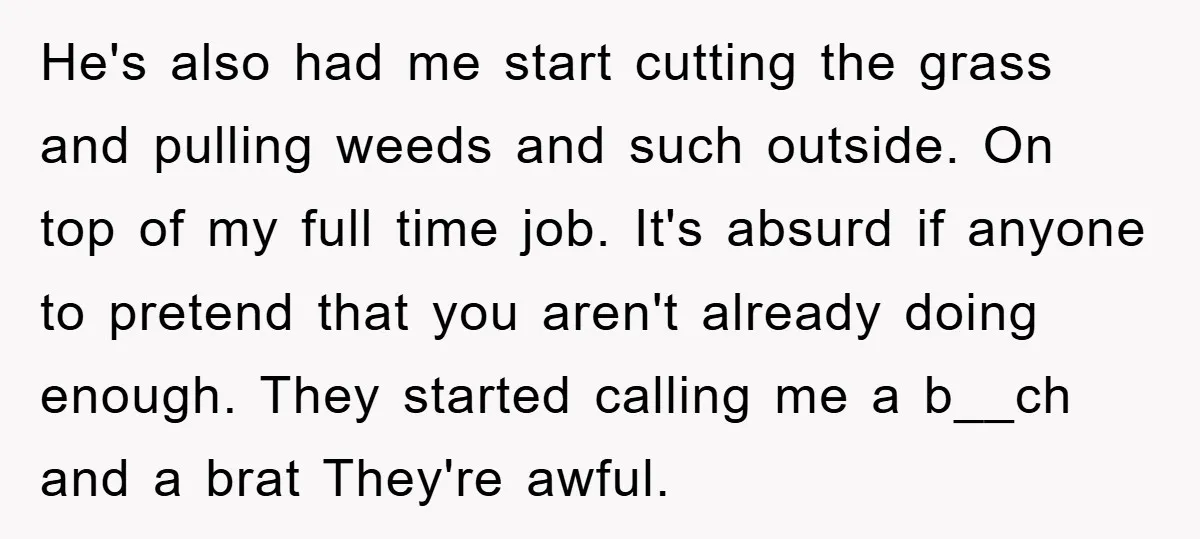 He's also had me start cutting the grass and pulling weeds and such outside. On top of my full time job. It's absurd if anyone to pretend that you aren't...