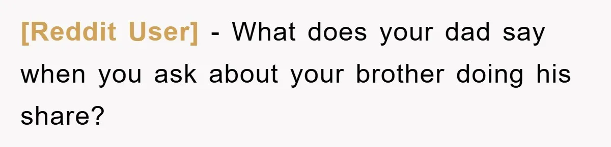 [Reddit User] − What does your dad say when you ask about your brother doing his share?