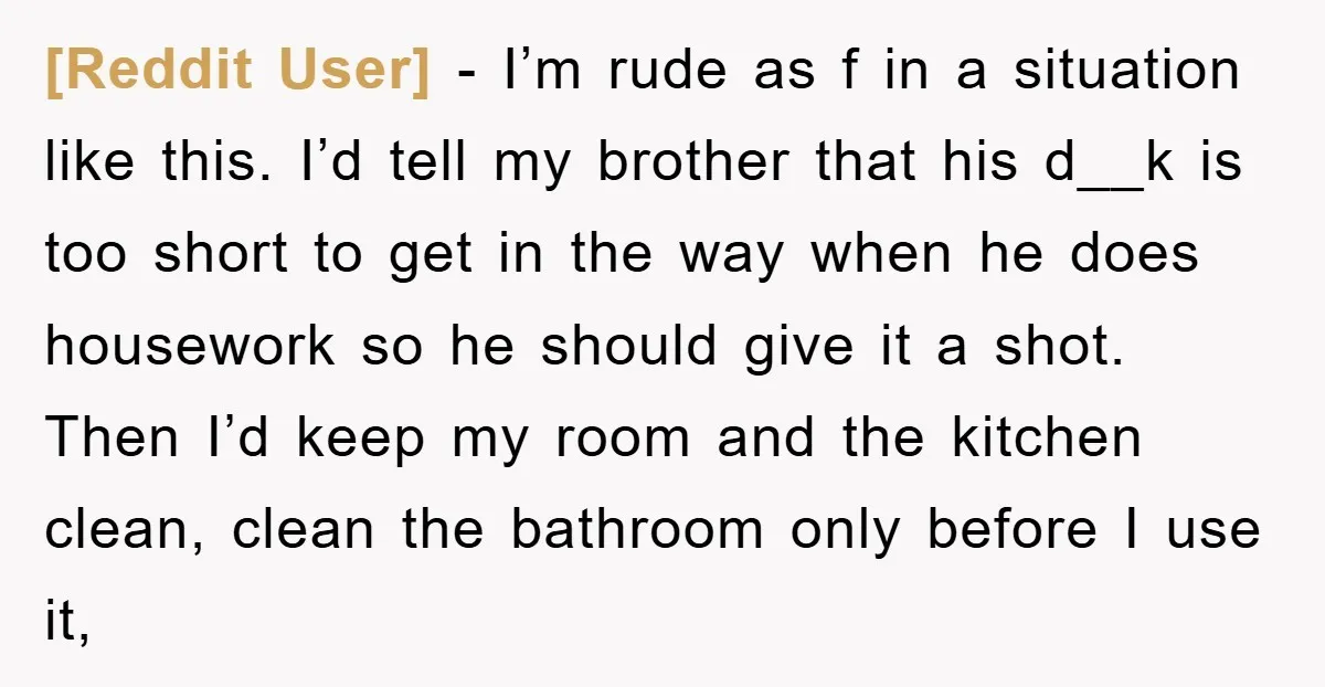 [Reddit User] − I’m rude as f in a situation like this. I’d tell my brother that his d__k is too short to get in the way when he does...