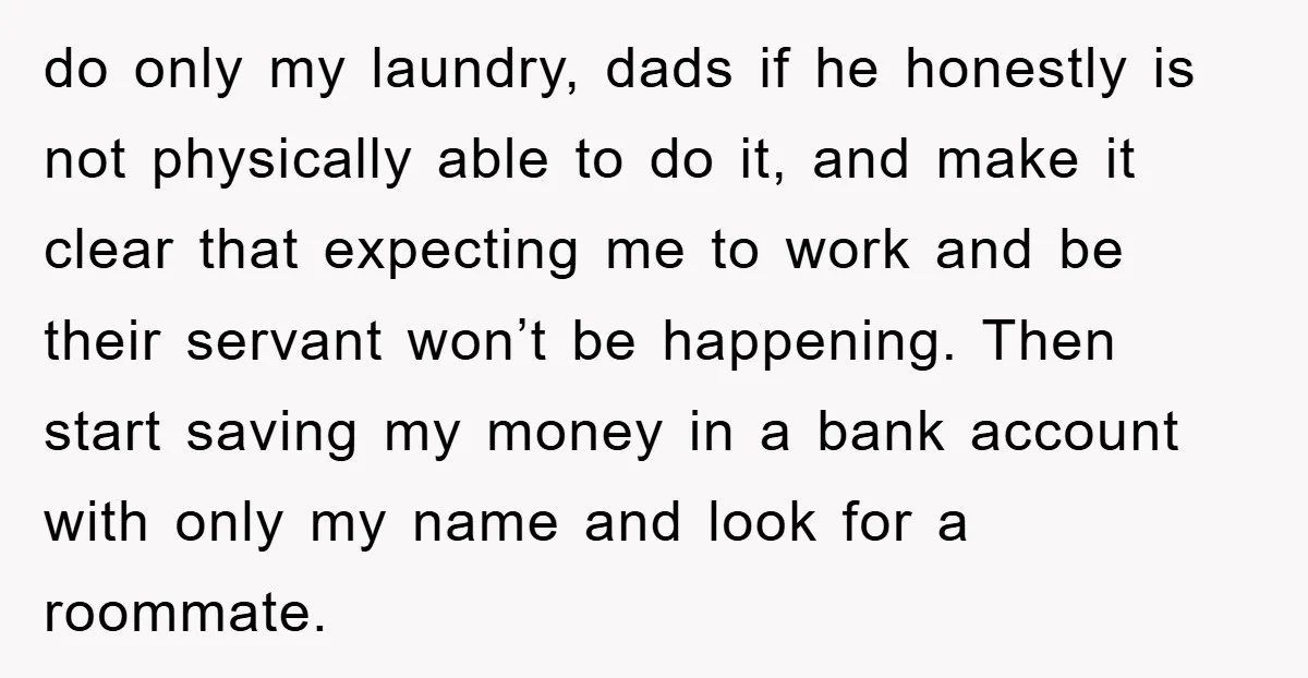 do only my laundry, dads if he honestly is not physically able to do it, and make it clear that expecting me to work and be their servant won’t be...
