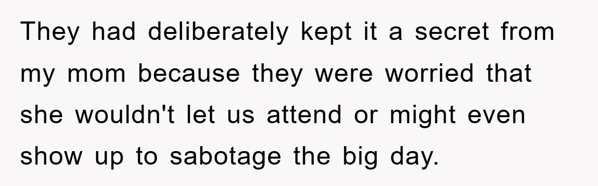 They had deliberately kept it a secret from my mom because they were worried that she wouldn't let us attend or might even show up to sabotage the big day.