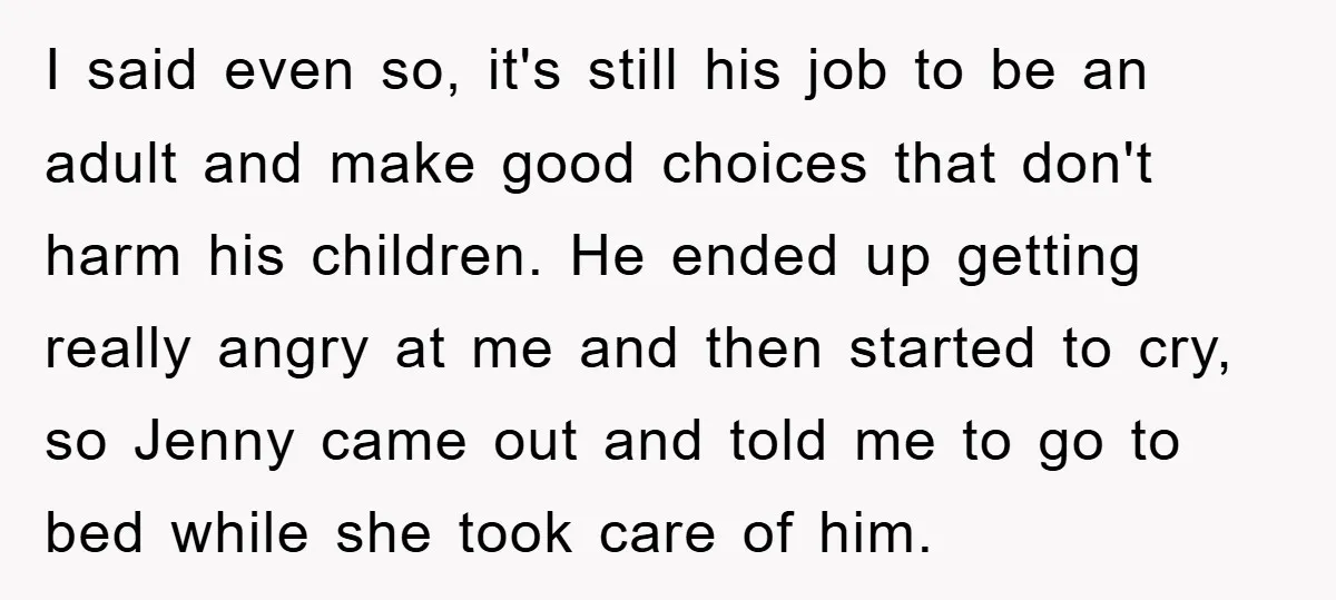 I said even so, it's still his job to be an adult and make good choices that don't harm his children. He ended up getting really angry at me and...