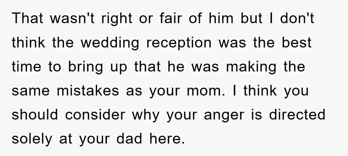 That wasn't right or fair of him but I don't think the wedding reception was the best time to bring up that he was making the same mistakes as your...