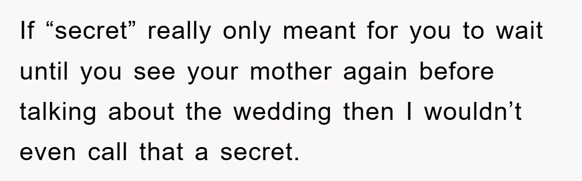If “secret” really only meant for you to wait until you see your mother again before talking about the wedding then I wouldn’t even call that a secret.