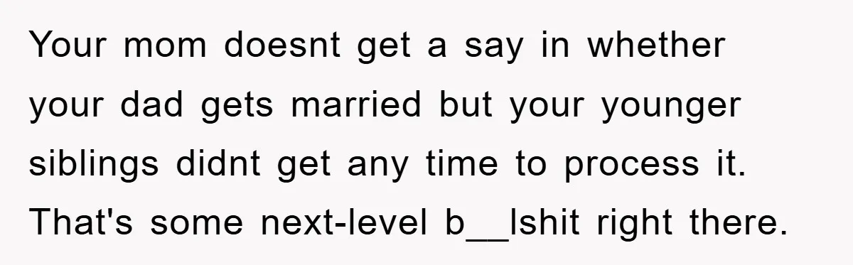 Your mom doesnt get a say in whether your dad gets married but your younger siblings didnt get any time to process it. That's some next-level b__lshit right there.