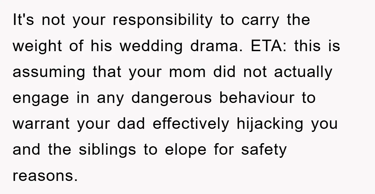 It's not your responsibility to carry the weight of his wedding drama. ETA: this is assuming that your mom did not actually engage in any dangerous behaviour to warrant your...