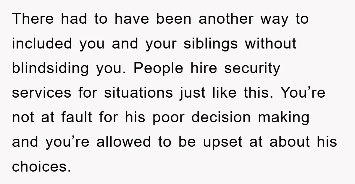 There had to have been another way to included you and your siblings without blindsiding you. People hire security services for situations just like this. You’re not at fault for...