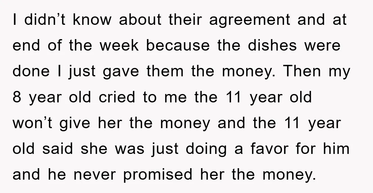 I didn’t know about their agreement and at end of the week because the dishes were done I just gave them the money. Then my 8 year old cried to...