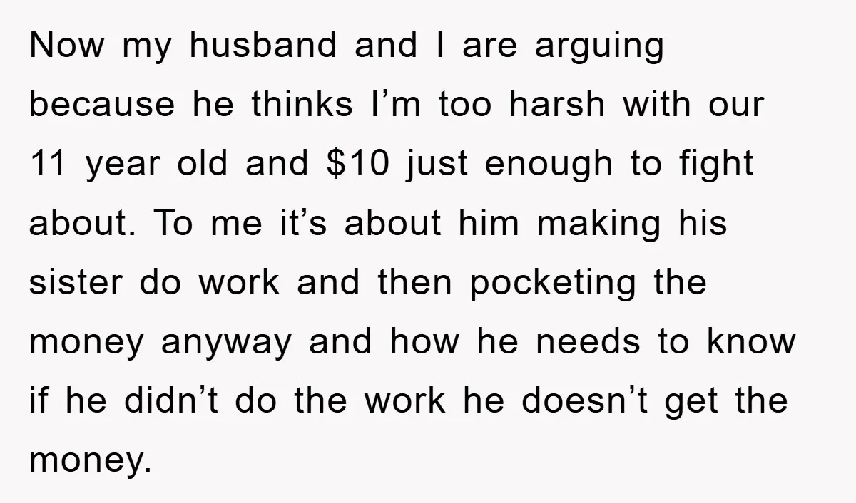Now my husband and I are arguing because he thinks I’m too harsh with our 11 year old and $10 just enough to fight about. To me it’s about him...