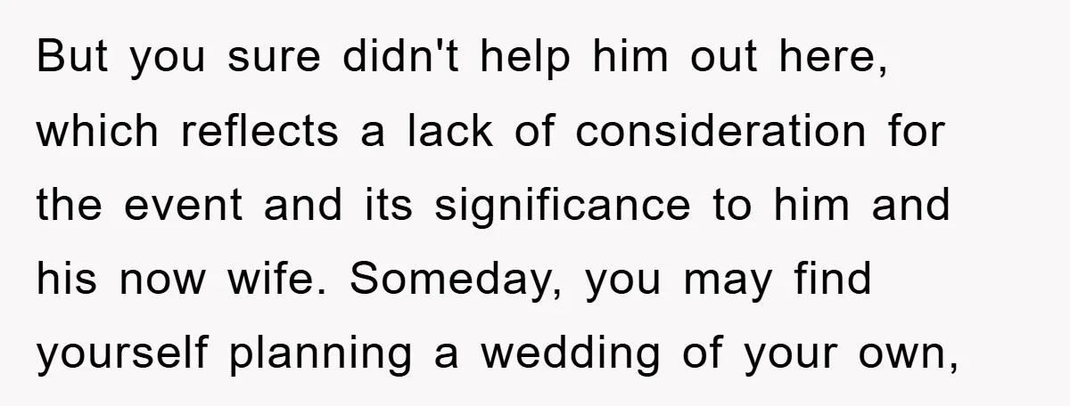 But you sure didn't help him out here, which reflects a lack of consideration for the event and its significance to him and his now wife. Someday, you may find...