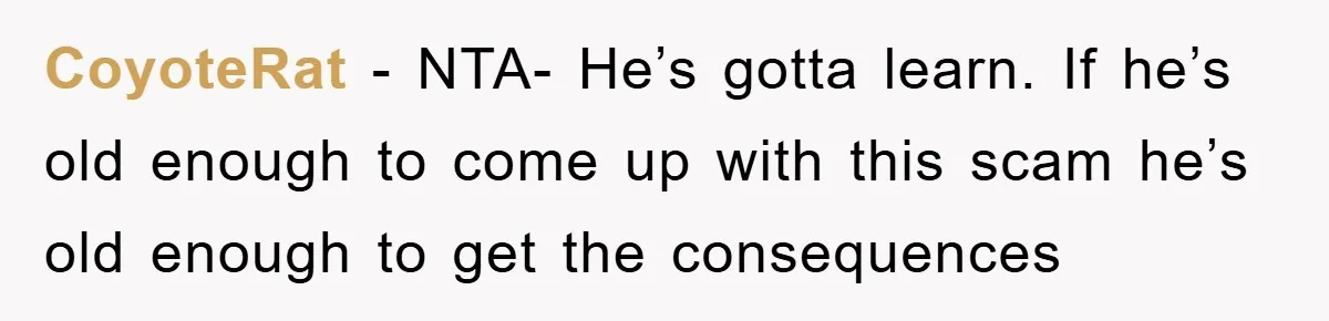CoyoteRat − NTA- He’s gotta learn. If he’s old enough to come up with this scam he’s old enough to get the consequences