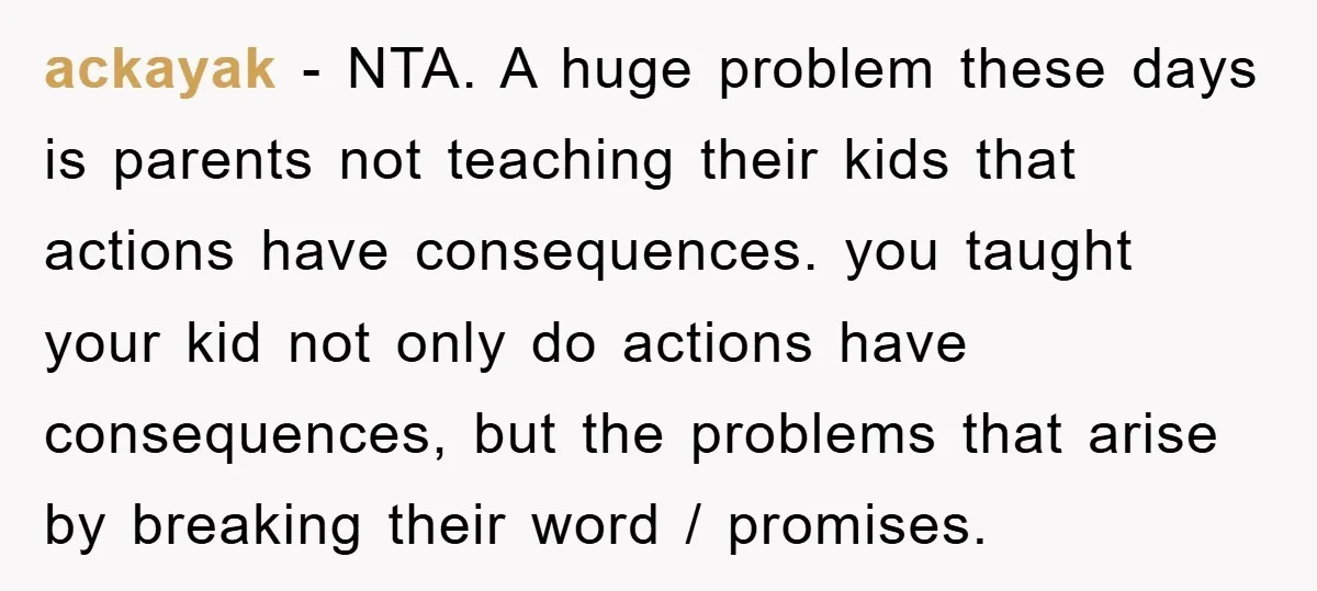 ackayak − NTA. A huge problem these days is parents not teaching their kids that actions have consequences. you taught your kid not only do actions have consequences, but the...