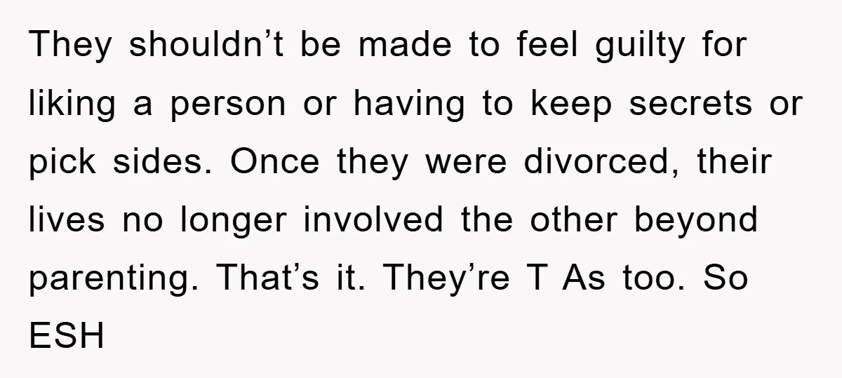 They shouldn’t be made to feel guilty for liking a person or having to keep secrets or pick sides. Once they were divorced, their lives no longer involved the other...