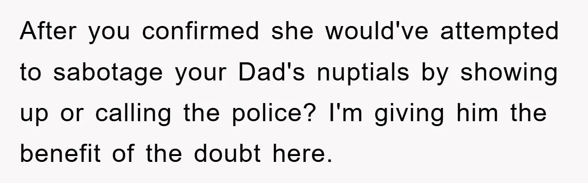 After you confirmed she would've attempted to sabotage your Dad's nuptials by showing up or calling the police? I'm giving him the benefit of the doubt here.