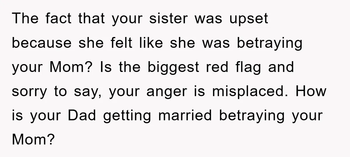 The fact that your sister was upset because she felt like she was betraying your Mom? Is the biggest red flag and sorry to say, your anger is misplaced. How...