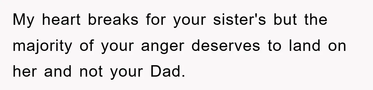 My heart breaks for your sister's but the majority of your anger deserves to land on her and not your Dad.