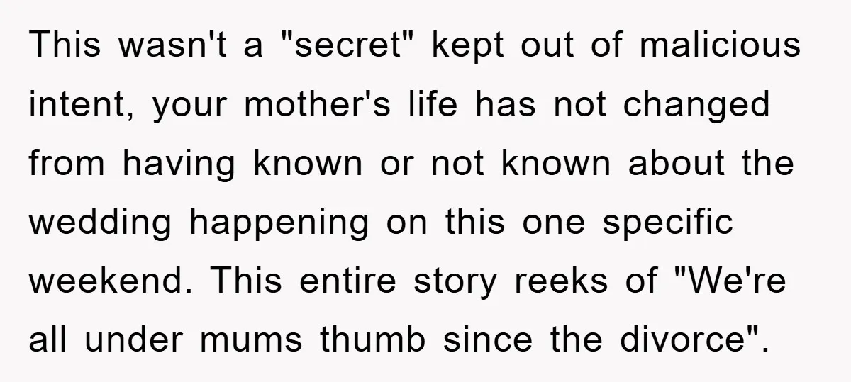 This wasn't a "secret" kept out of malicious intent, your mother's life has not changed from having known or not known about the wedding happening on this one specific weekend....