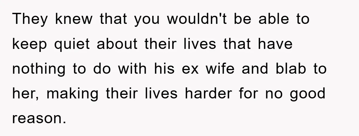 They knew that you wouldn't be able to keep quiet about their lives that have nothing to do with his ex wife and blab to her, making their lives harder...