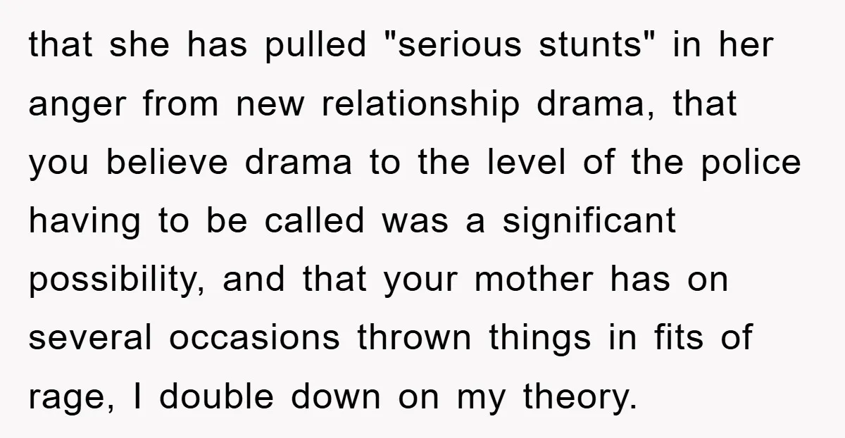that she has pulled "serious stunts" in her anger from new relationship drama, that you believe drama to the level of the police having to be called was a significant...