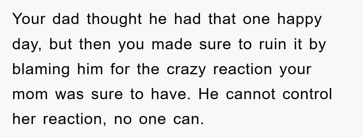 Your dad thought he had that one happy day, but then you made sure to ruin it by blaming him for the crazy reaction your mom was sure to have....