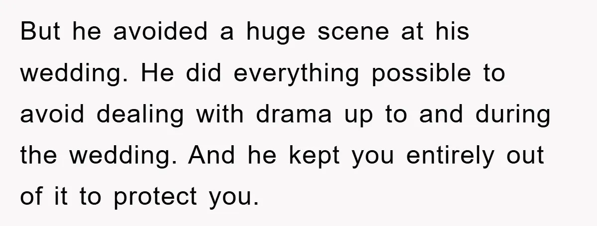 But he avoided a huge scene at his wedding. He did everything possible to avoid dealing with drama up to and during the wedding. And he kept you entirely out...