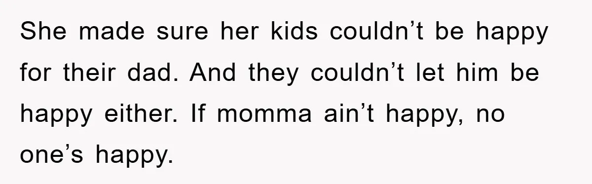She made sure her kids couldn’t be happy for their dad. And they couldn’t let him be happy either. If momma ain’t happy, no one’s happy.