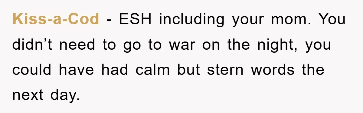 Kiss-a-Cod − ESH including your mom. You didn’t need to go to war on the night, you could have had calm but stern words the next day.