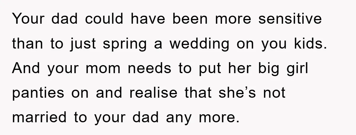 Your dad could have been more sensitive than to just spring a wedding on you kids. And your mom needs to put her big girl panties on and realise that...