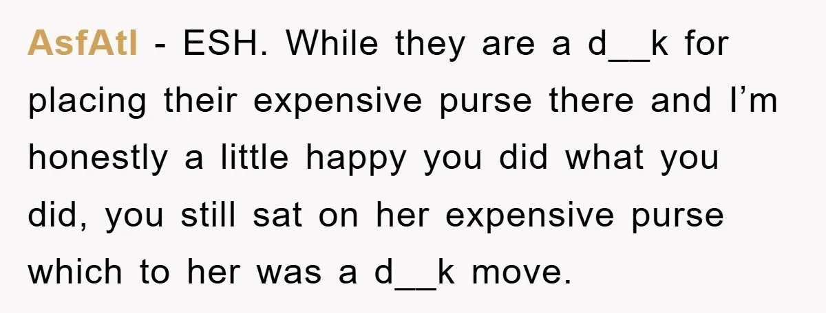 AsfAtl − ESH. While they are a d__k for placing their expensive purse there and I’m honestly a little happy you did what you did, you still sat on her...