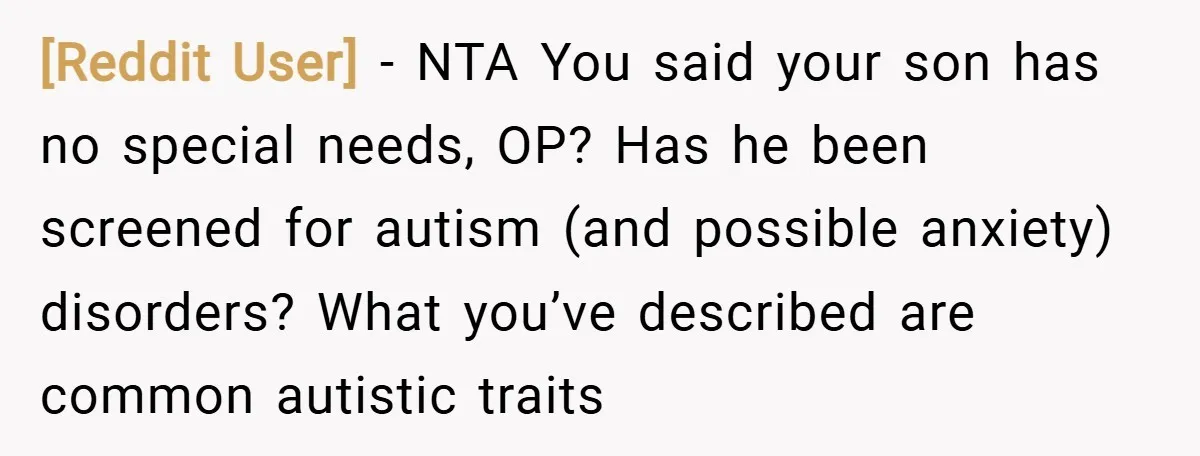 [Reddit User] − NTA You said your son has no special needs, OP? Has he been screened for autism (and possible anxiety) disorders? What you’ve described are common autistic traits