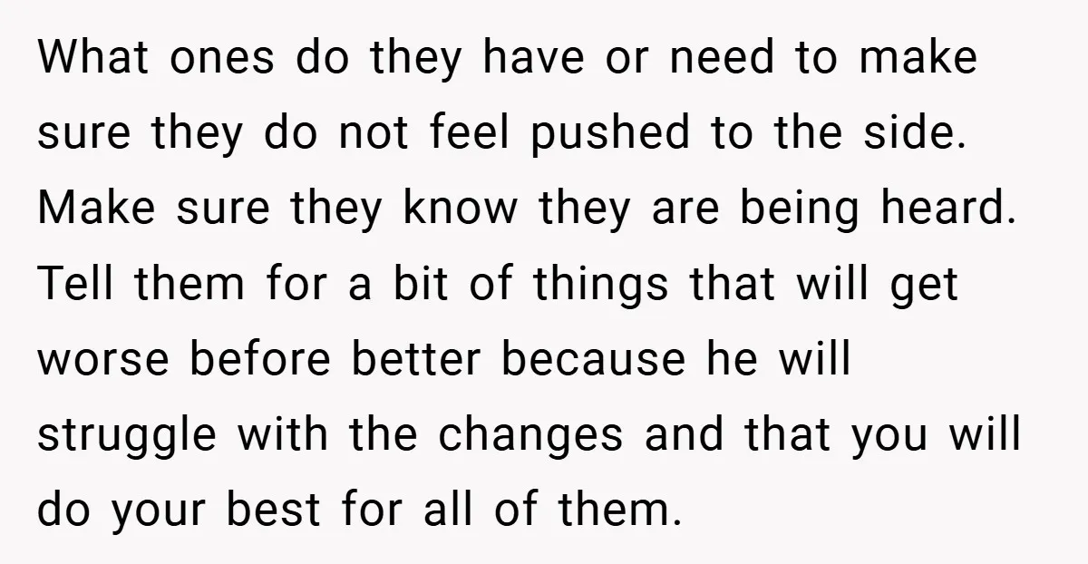 What ones do they have or need to make sure they do not feel pushed to the side. Make sure they know they are being heard. Tell them for a...