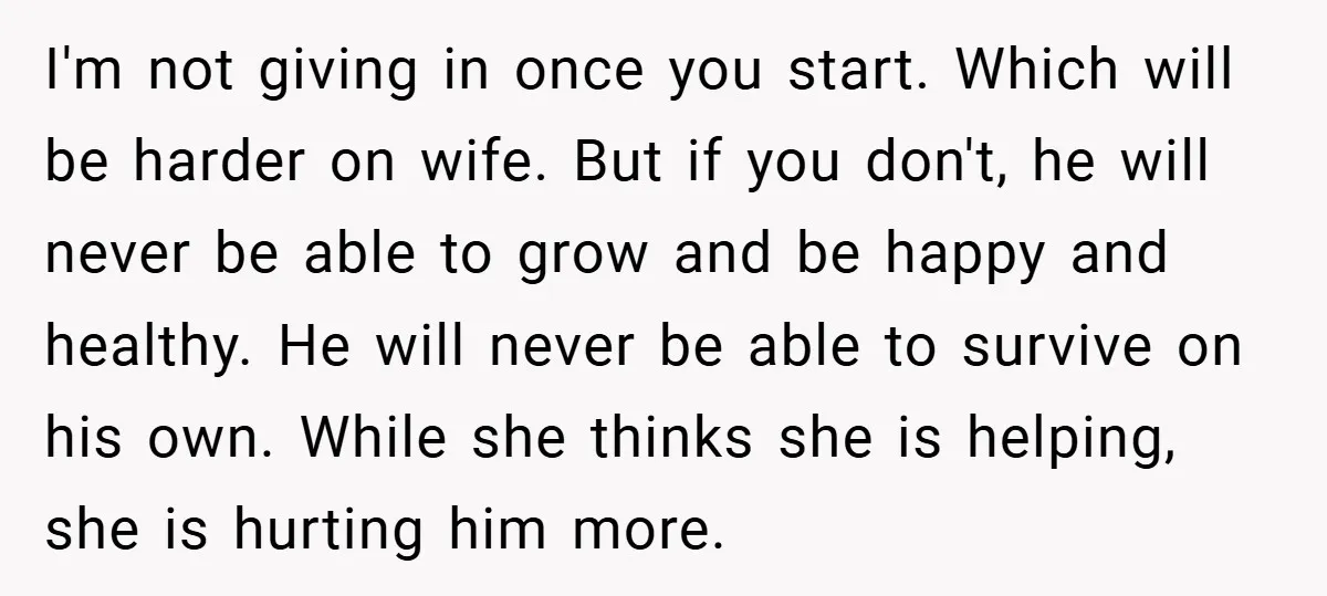 I'm not giving in once you start. Which will be harder on wife. But if you don't, he will never be able to grow and be happy and healthy. He...