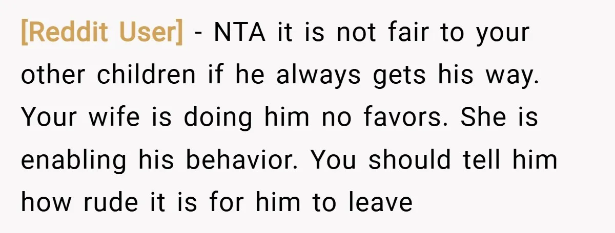 [Reddit User] − NTA it is not fair to your other children if he always gets his way. Your wife is doing him no favors. She is enabling his behavior....