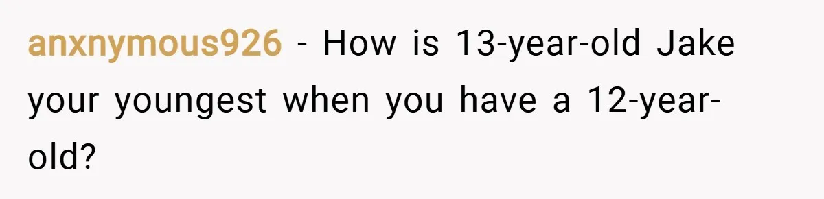 anxnymous926 − How is 13-year-old Jake your youngest when you have a 12-year-old?