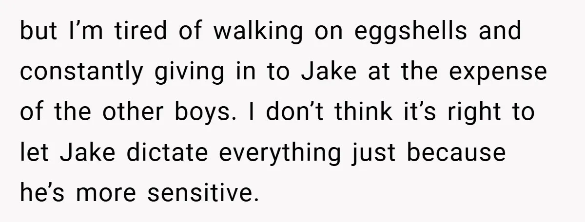 but I’m tired of walking on eggshells and constantly giving in to Jake at the expense of the other boys. I don’t think it’s right to let Jake dictate everything...