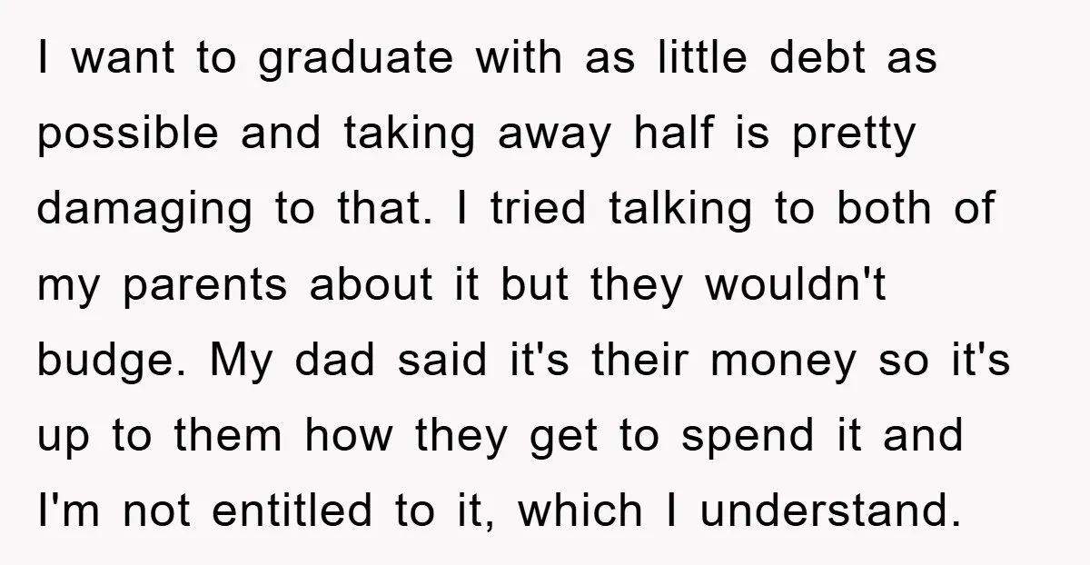 I want to graduate with as little debt as possible and taking away half is pretty damaging to that. I tried talking to both of my parents about it but...