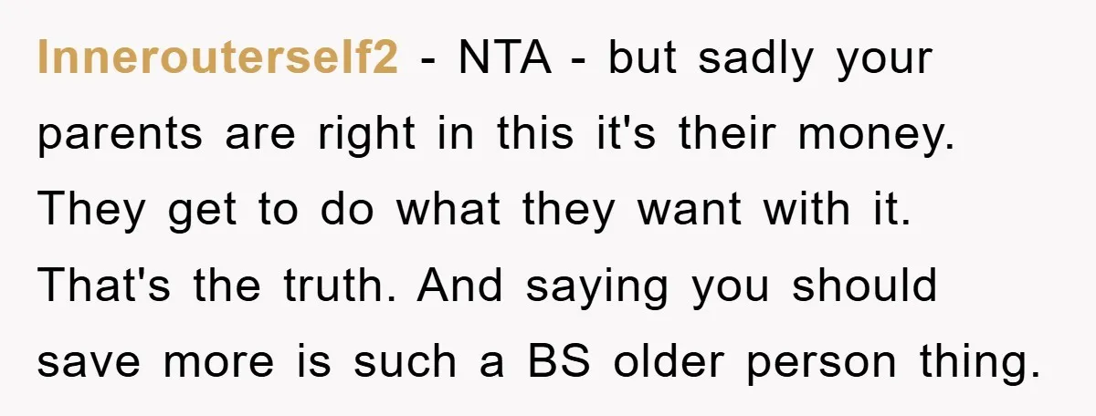 Innerouterself2 − NTA - but sadly your parents are right in this it's their money. They get to do what they want with it. That's the truth. And saying you...