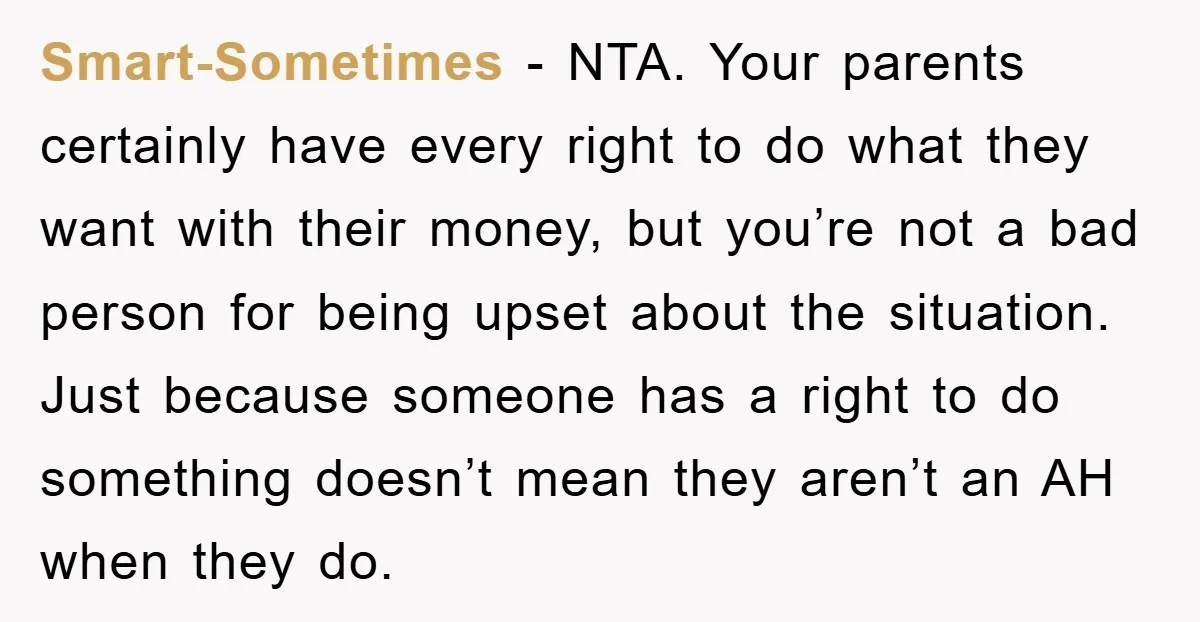 Smart-Sometimes − NTA. Your parents certainly have every right to do what they want with their money, but you’re not a bad person for being upset about the situation. Just...