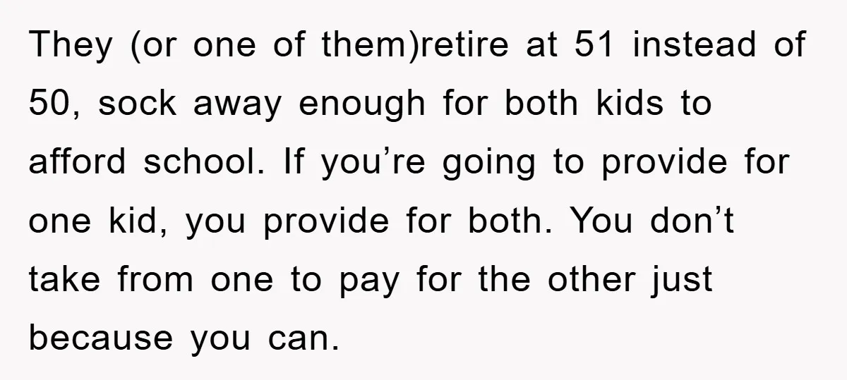 They (or one of them)retire at 51 instead of 50, sock away enough for both kids to afford school. If you’re going to provide for one kid, you provide for...