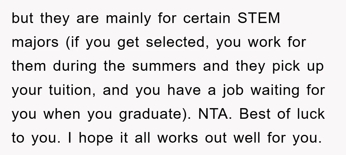 but they are mainly for certain STEM majors (if you get selected, you work for them during the summers and they pick up your tuition, and you have a job...
