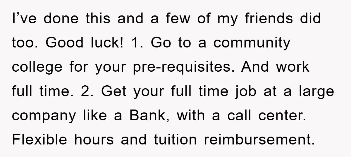 I’ve done this and a few of my friends did too. Good luck! 1. Go to a community college for your pre-requisites. And work full time. 2. Get your full...